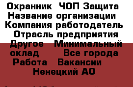 Охранник. ЧОП Защита › Название организации ­ Компания-работодатель › Отрасль предприятия ­ Другое › Минимальный оклад ­ 1 - Все города Работа » Вакансии   . Ненецкий АО